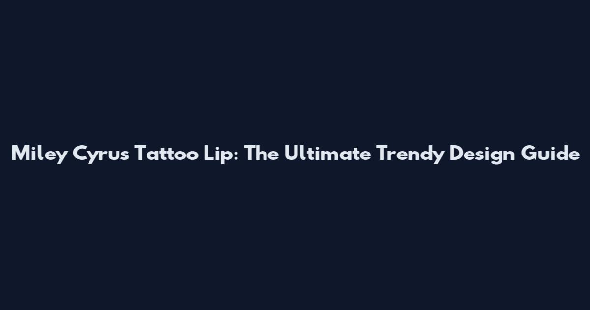 Miley Cyrus Tattoo Lip: The Ultimate Trendy Design Guide