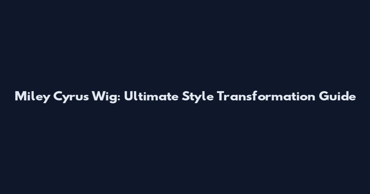 Miley Cyrus Wig: Ultimate Style Transformation Guide