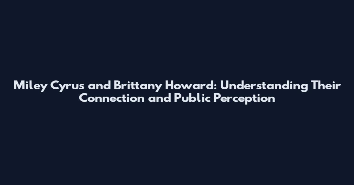 Miley Cyrus and Brittany Howard: Understanding Their Connection and Public Perception