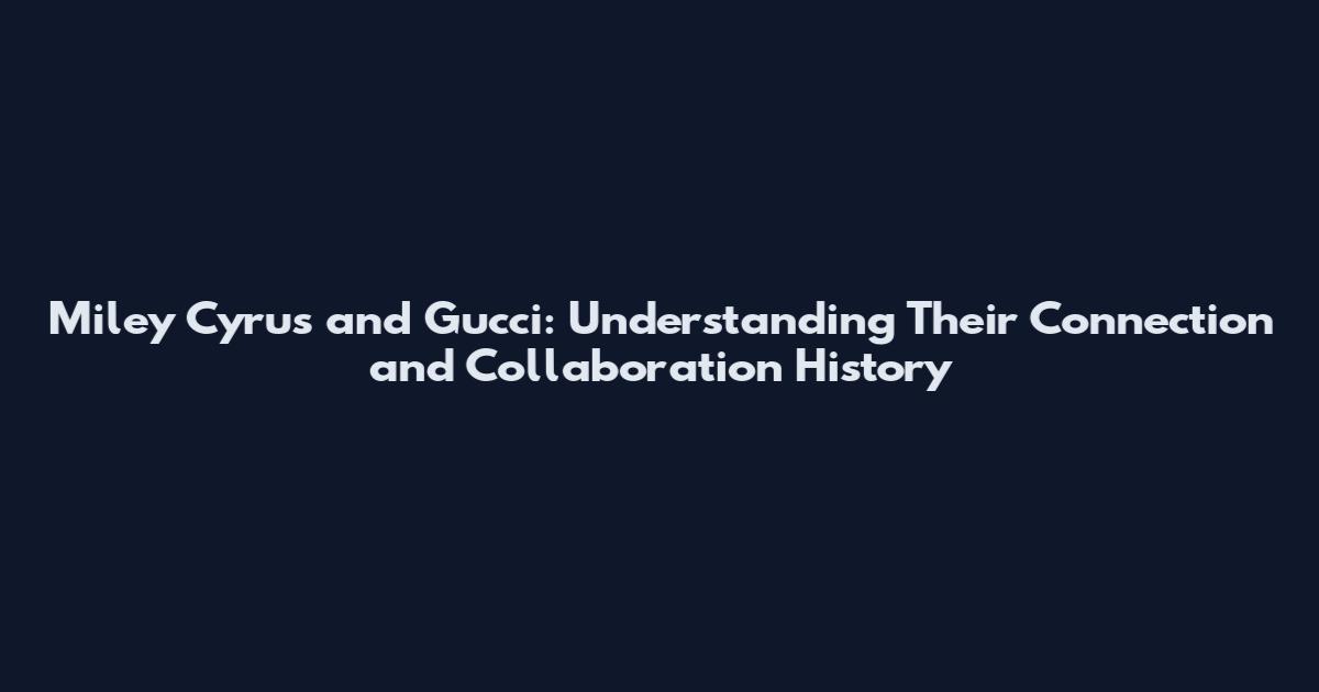 Miley Cyrus and Gucci: Understanding Their Connection and Collaboration History