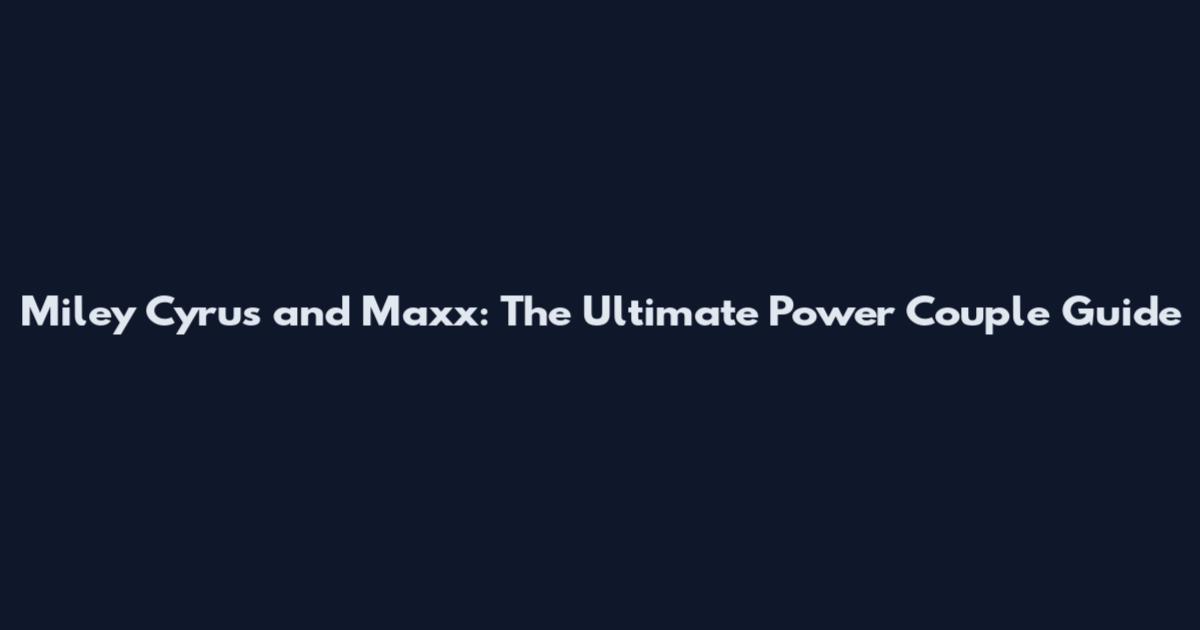 Miley Cyrus and Maxx: The Ultimate Power Couple Guide