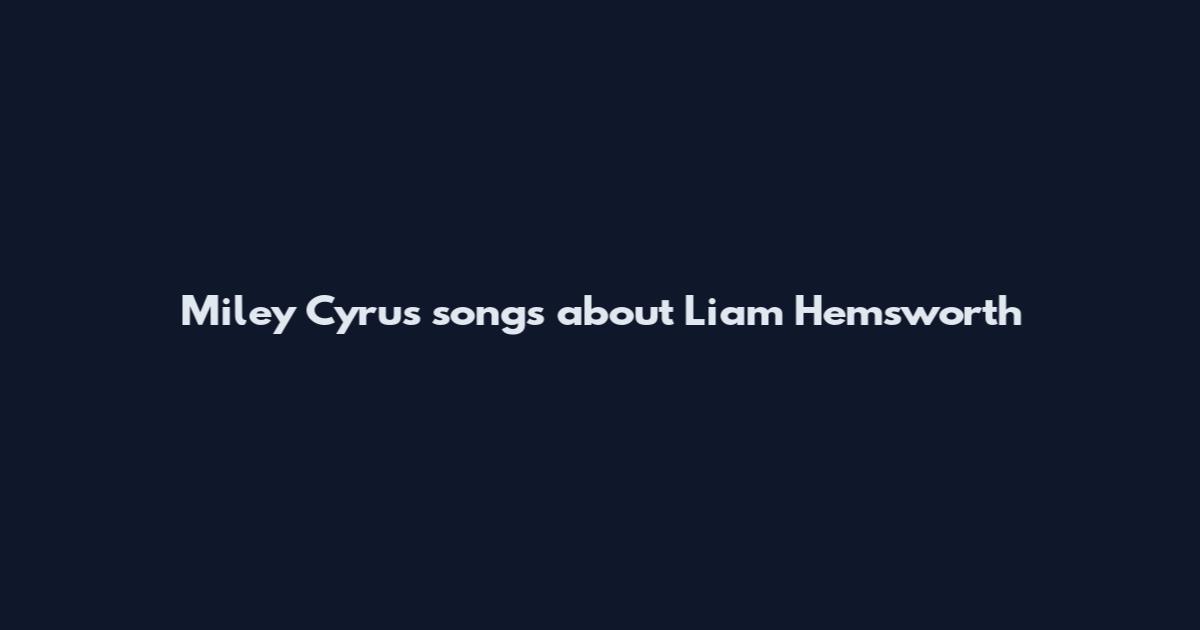 Miley Cyrus songs about Liam Hemsworth