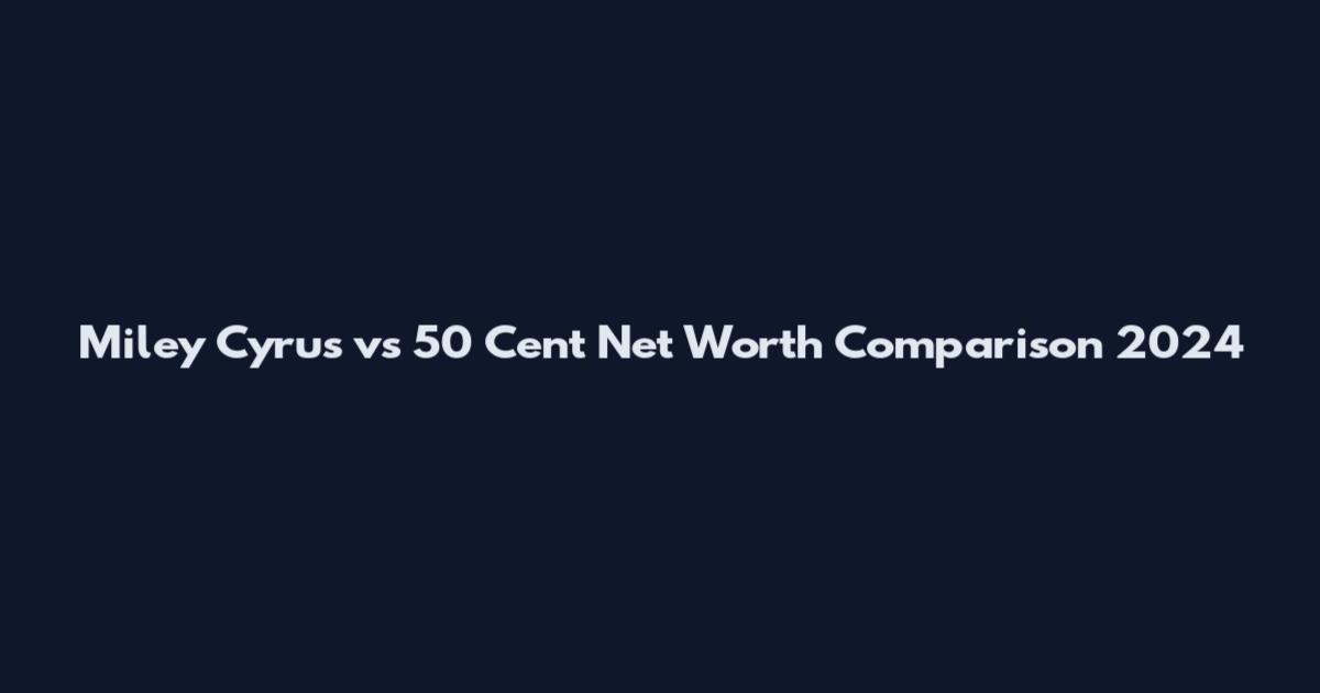 Miley Cyrus vs 50 Cent Net Worth Comparison 2024