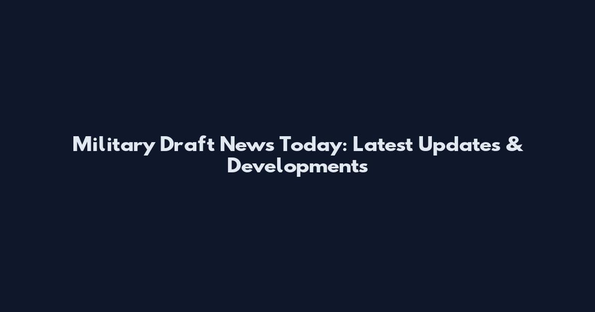 Military Draft News Today: Latest Updates & Developments