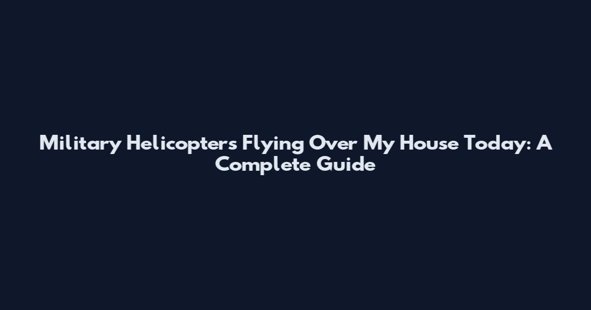 Military Helicopters Flying Over My House Today: A Complete Guide