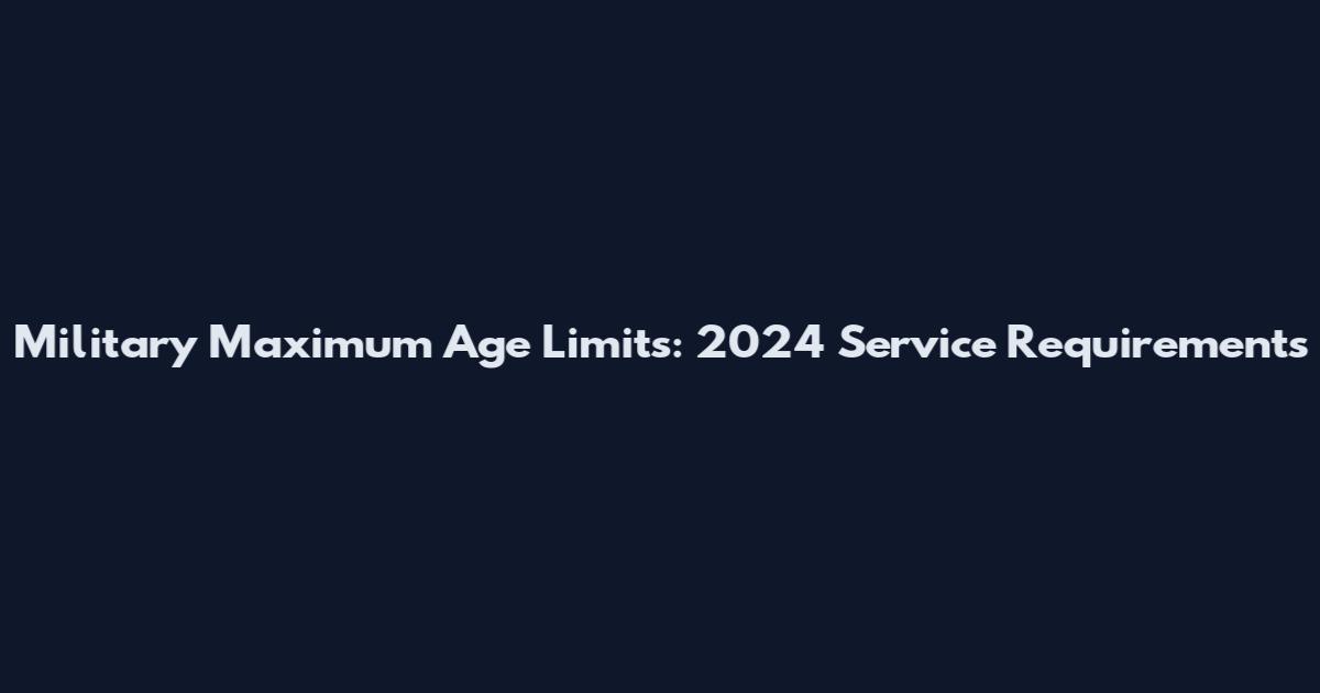 Military Maximum Age Limits: 2024 Service Requirements