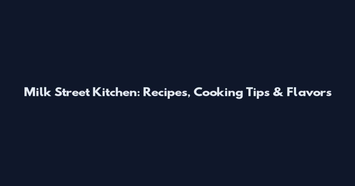 Milk Street Kitchen: Recipes, Cooking Tips & Flavors