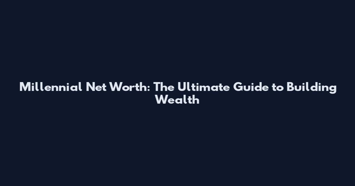 Millennial Net Worth: The Ultimate Guide to Building Wealth