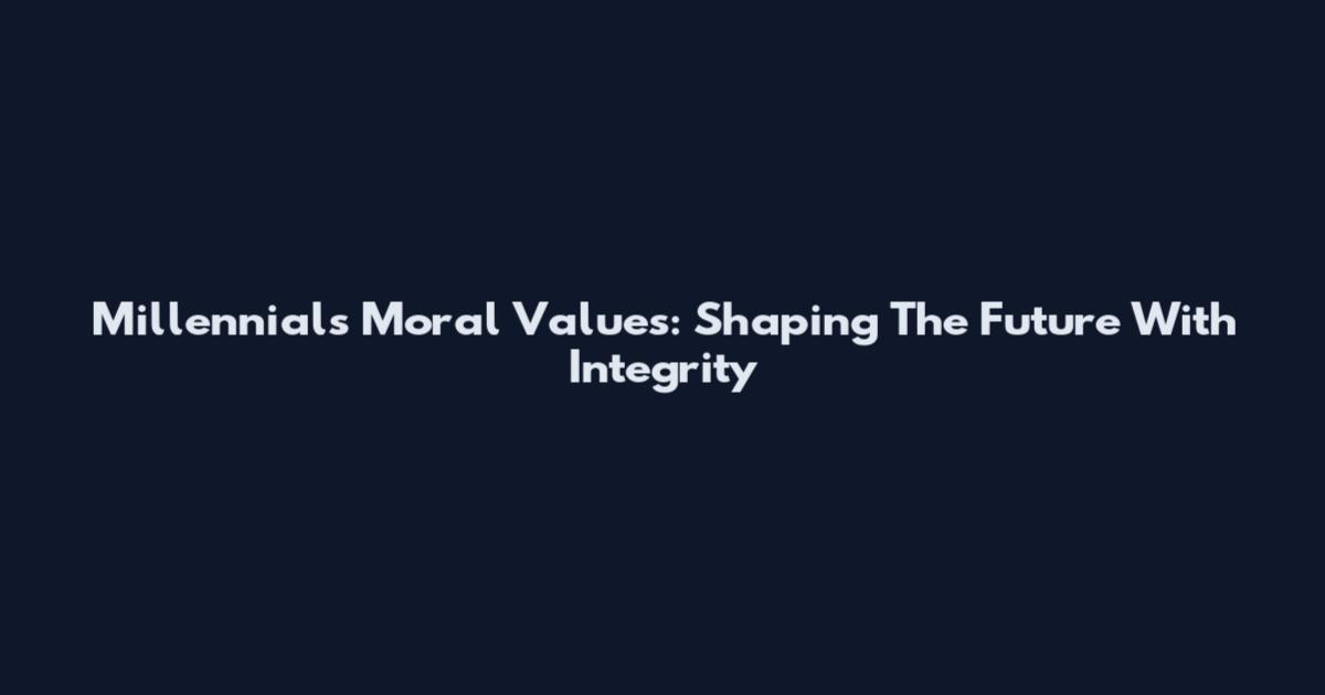 Millennials Moral Values: Shaping The Future With Integrity