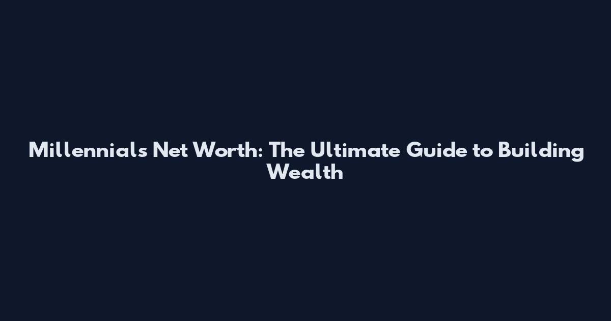 Millennials Net Worth: The Ultimate Guide to Building Wealth