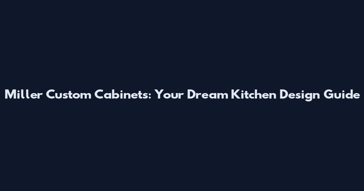 Miller Custom Cabinets: Your Dream Kitchen Design Guide