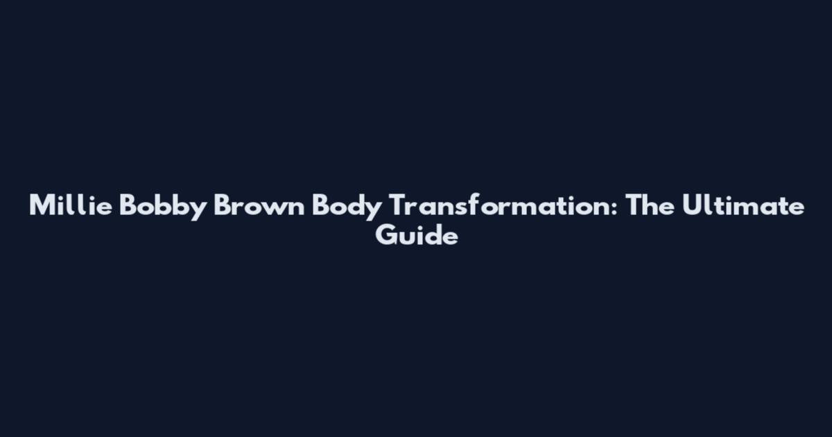 Millie Bobby Brown Body Transformation: The Ultimate Guide