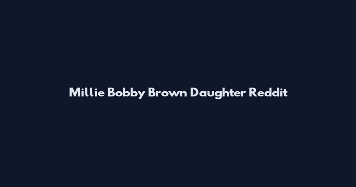 Millie Bobby Brown Daughter Reddit