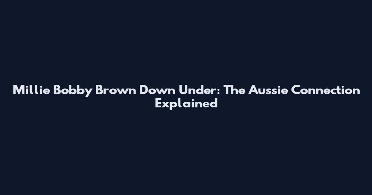 Millie Bobby Brown Down Under: The Aussie Connection Explained