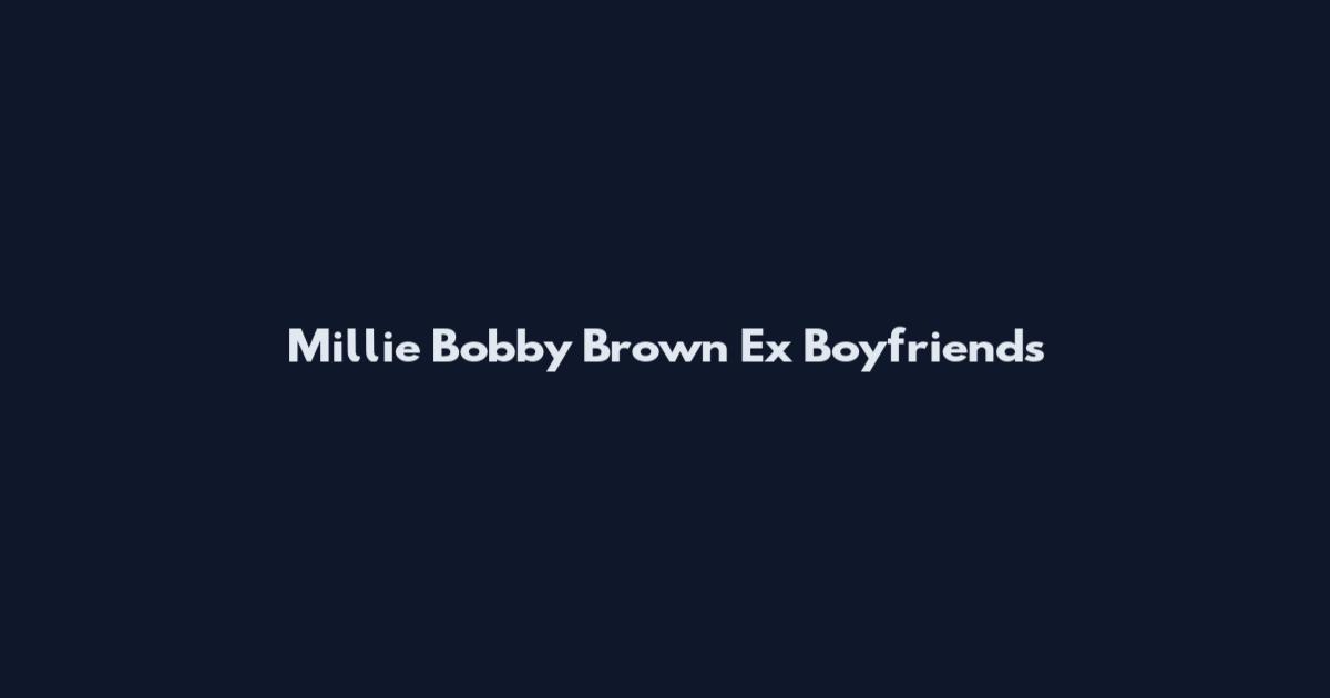 Millie Bobby Brown Ex Boyfriends