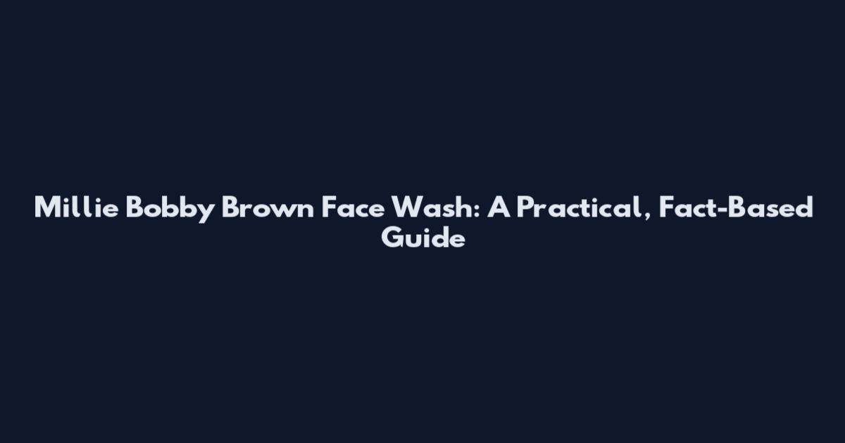 Millie Bobby Brown Face Wash: A Practical, Fact-Based Guide