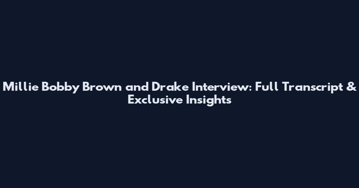 Millie Bobby Brown and Drake Interview: Full Transcript & Exclusive Insights