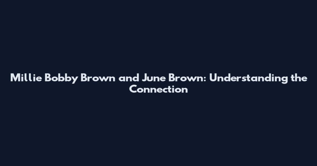 Millie Bobby Brown and June Brown: Understanding the Connection