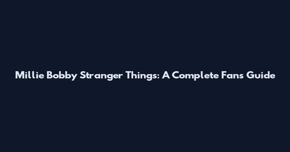 Millie Bobby Stranger Things: A Complete Fan's Guide