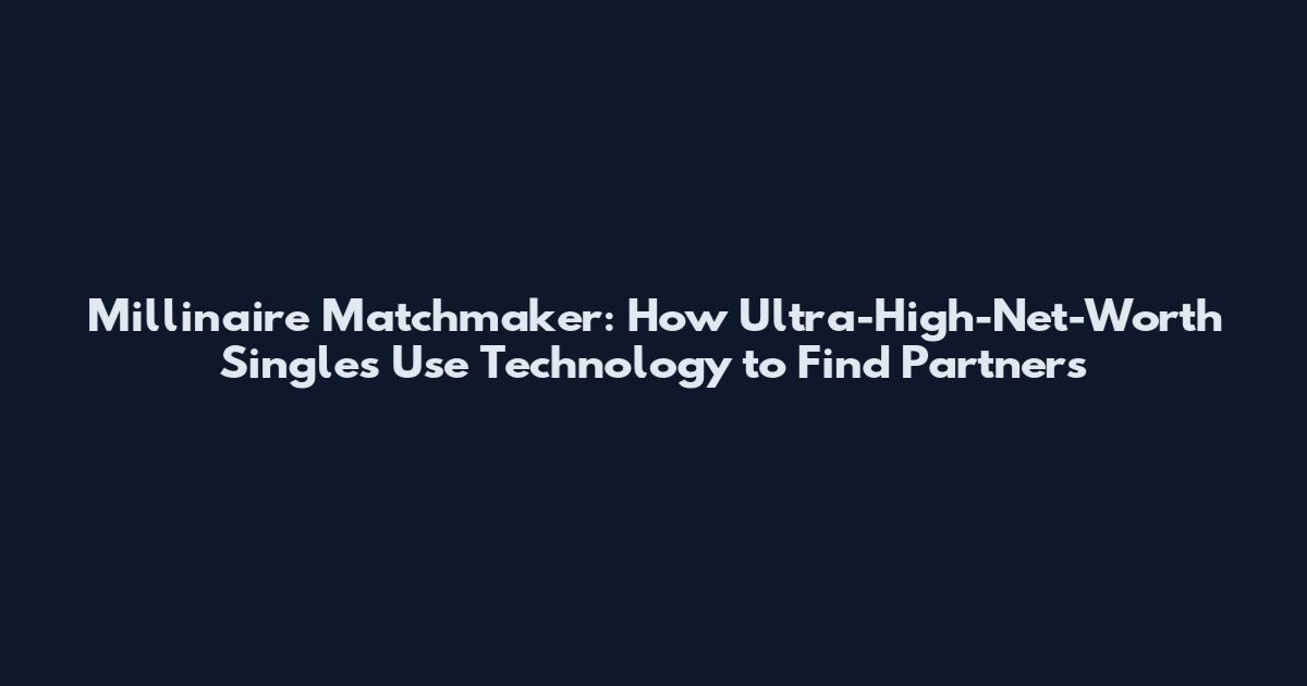 Millinaire Matchmaker: How Ultra-High-Net-Worth Singles Use Technology to Find Partners