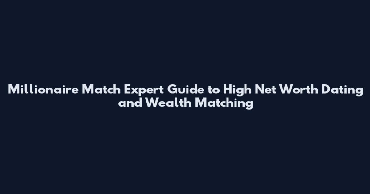 Millionaire Match Expert Guide to High Net Worth Dating and Wealth Matching