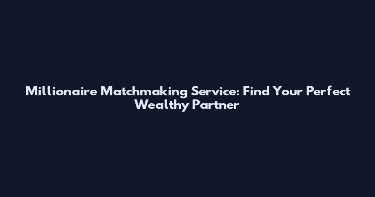 Millionaire Matchmaking Service: Find Your Perfect Wealthy Partner