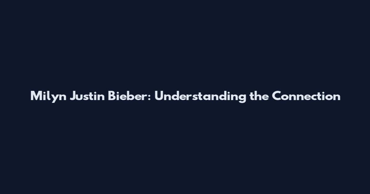 Milyn Justin Bieber: Understanding the Connection