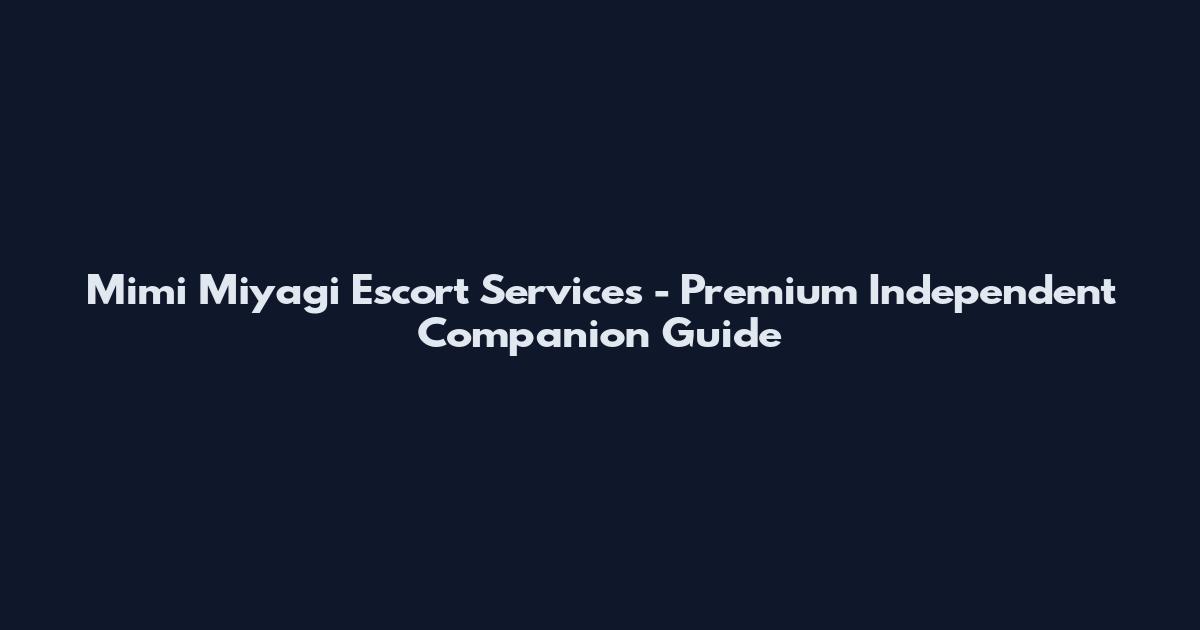 Mimi Miyagi Escort Services - Premium Independent Companion Guide