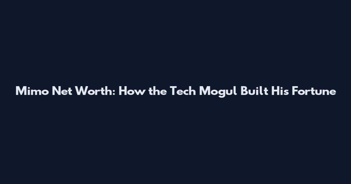 Mimo Net Worth: How the Tech Mogul Built His Fortune