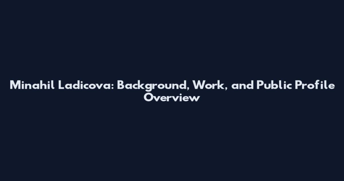 Minahil Ladicova: Background, Work, and Public Profile Overview