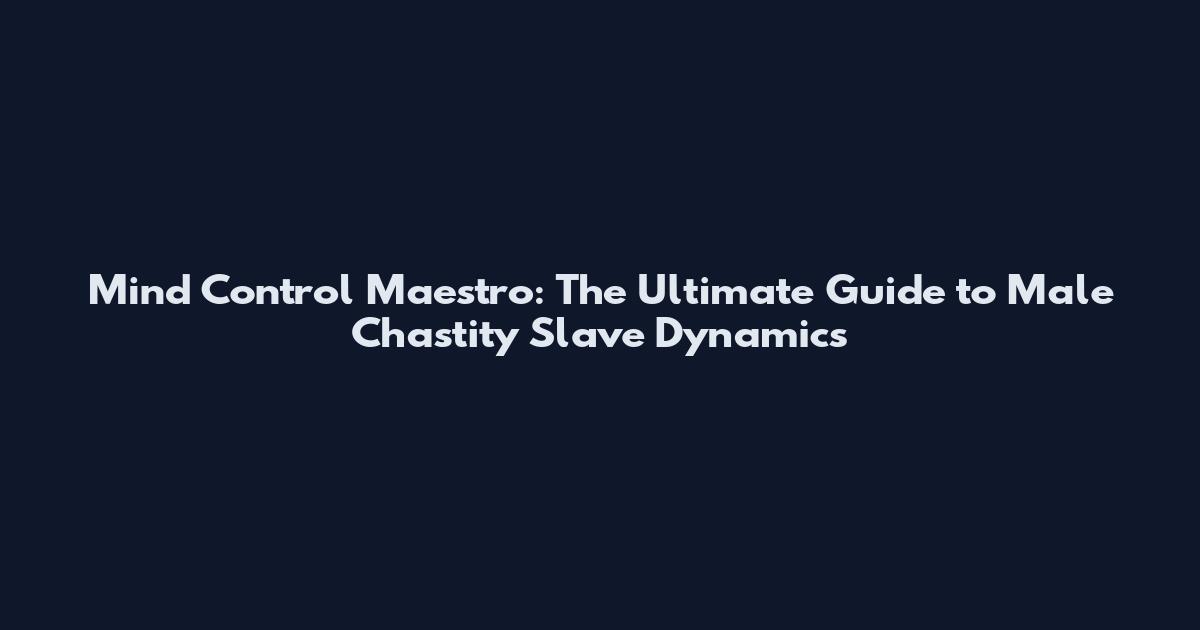 Mind Control Maestro: The Ultimate Guide to Male Chastity Slave Dynamics
