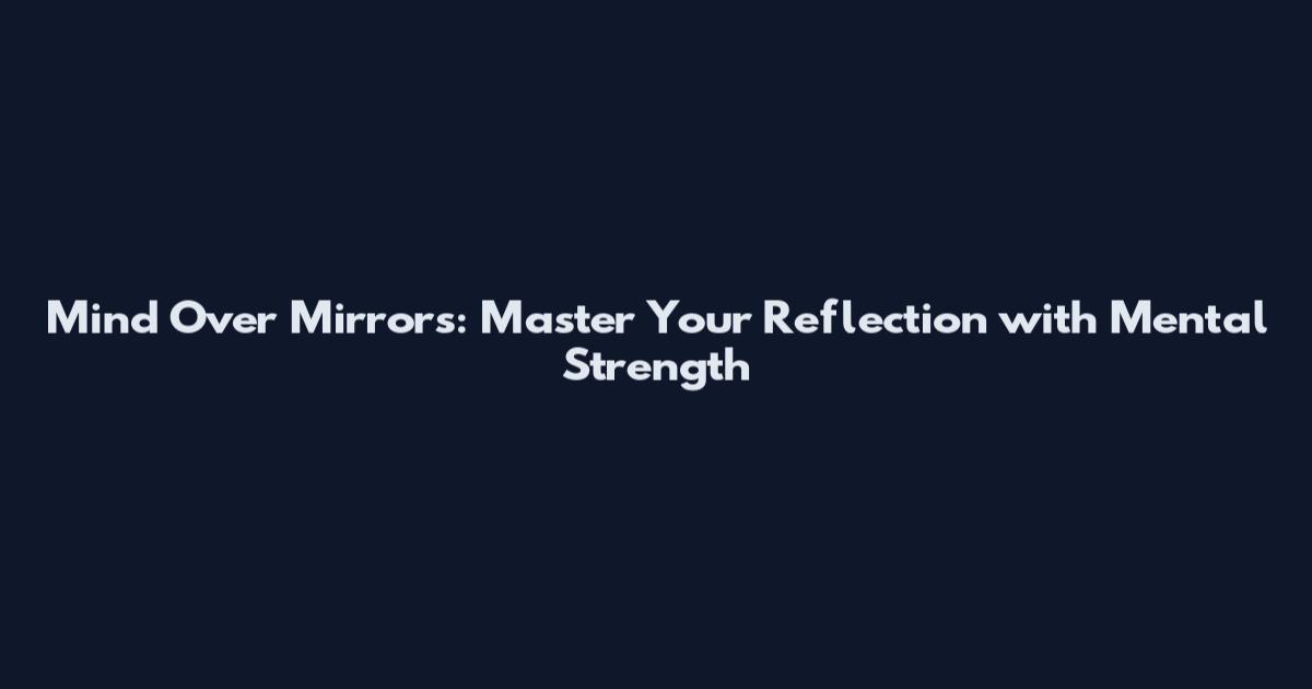 Mind Over Mirrors: Master Your Reflection with Mental Strength