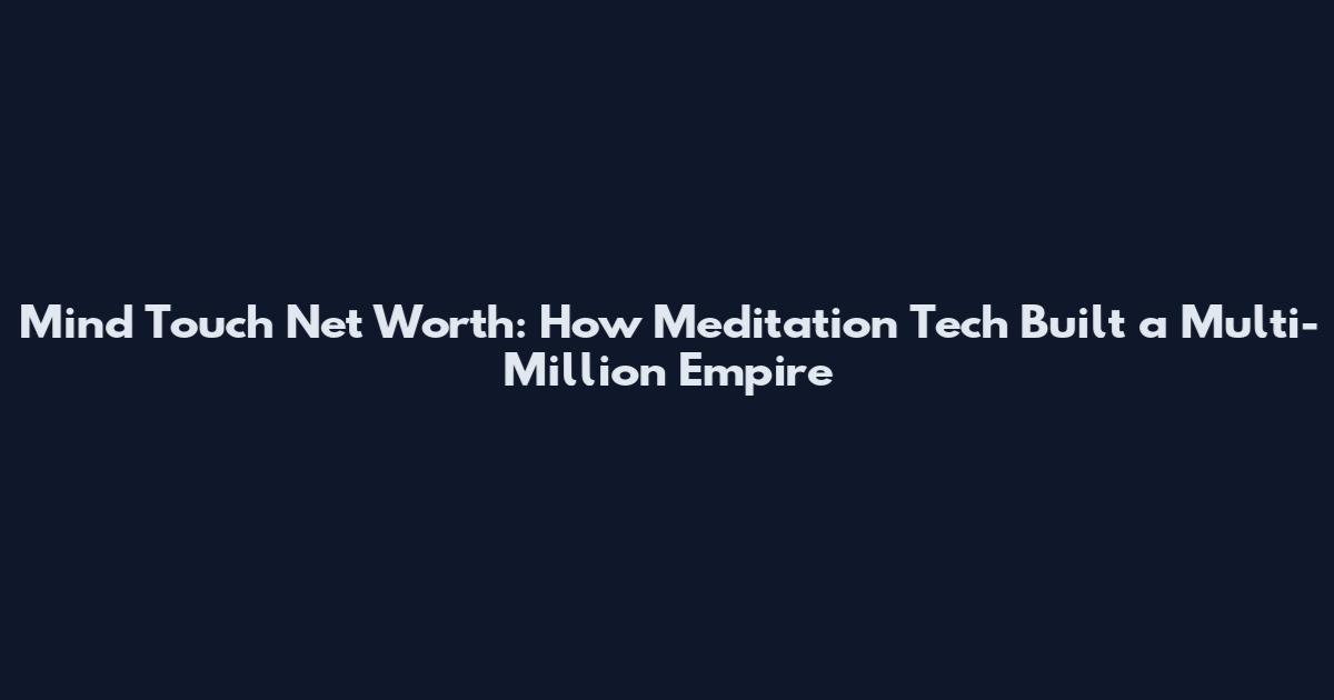Mind Touch Net Worth: How Meditation Tech Built a Multi-Million Empire