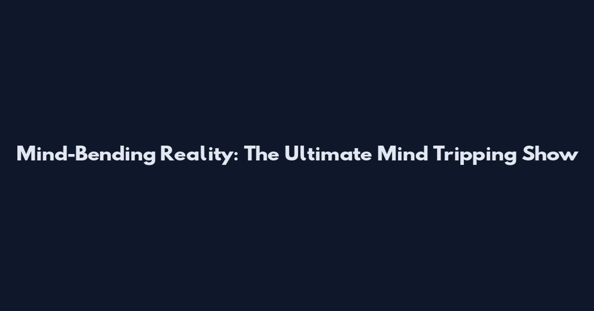 Mind-Bending Reality: The Ultimate Mind Tripping Show