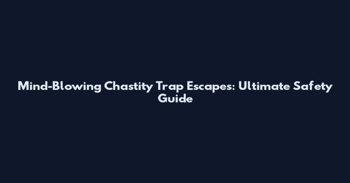 Mind-Blowing Chastity Trap Escapes: Ultimate Safety Guide