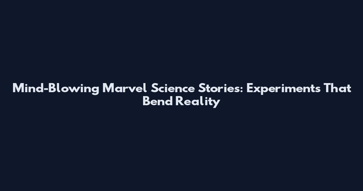 Mind-Blowing Marvel Science Stories: Experiments That Bend Reality