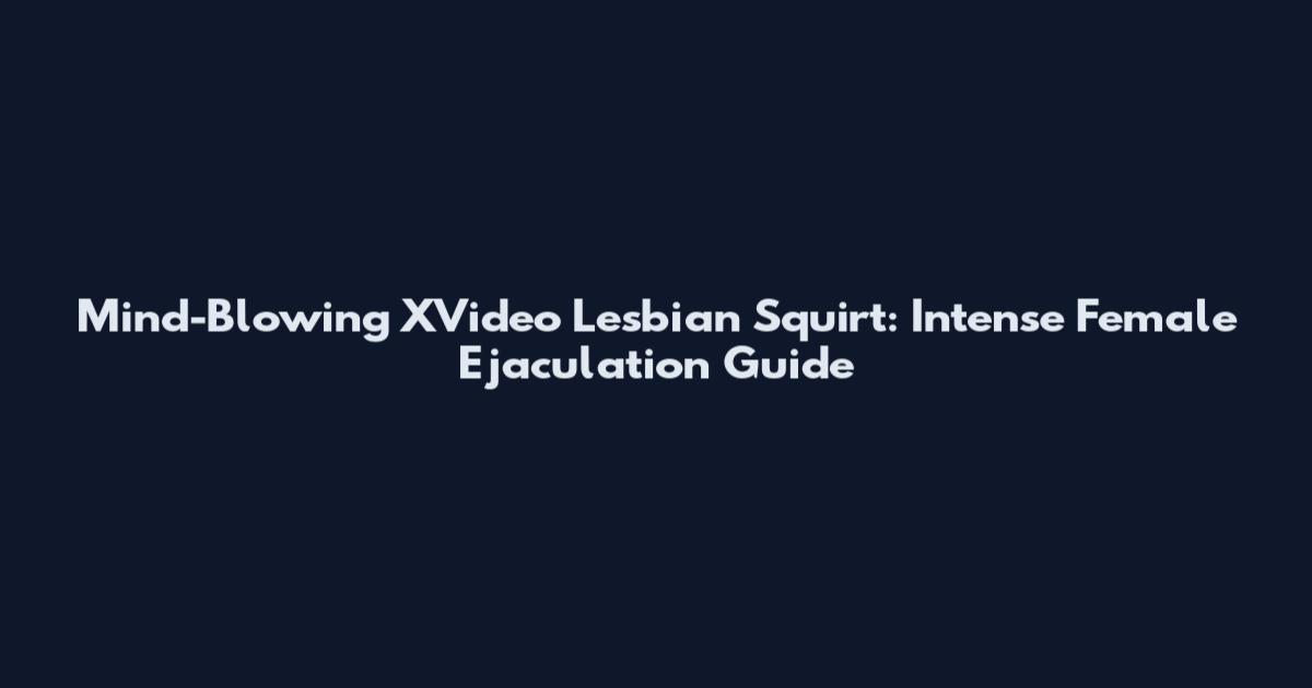 Mind-Blowing XVideo Lesbian Squirt: Intense Female Ejaculation Guide