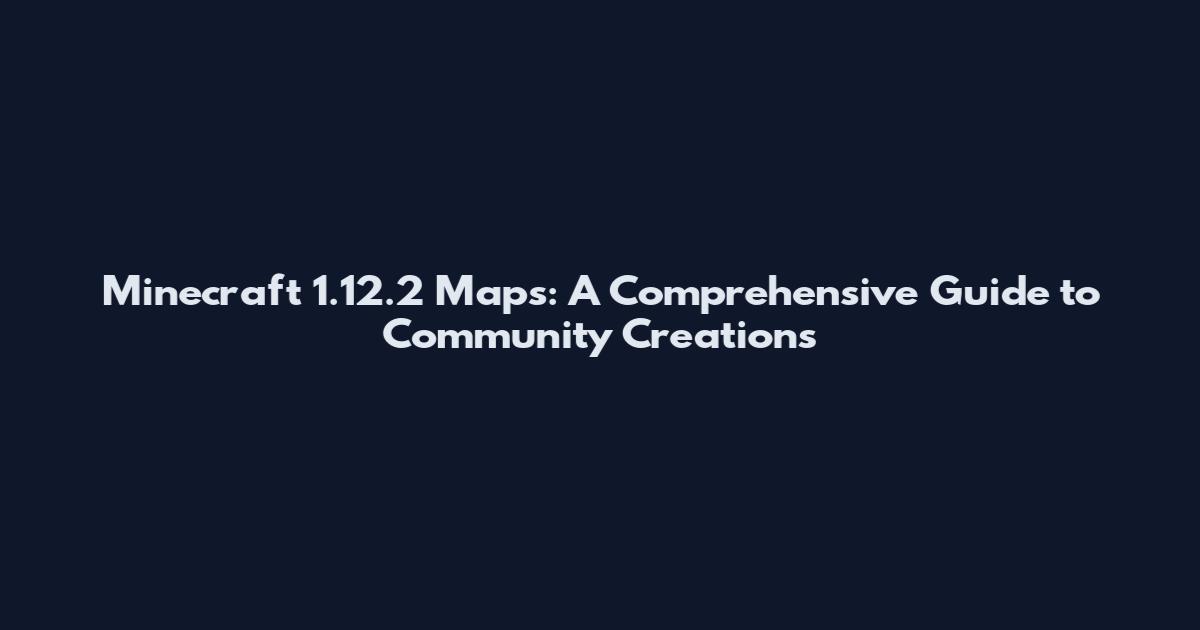 Minecraft 1.12.2 Maps: A Comprehensive Guide to Community Creations