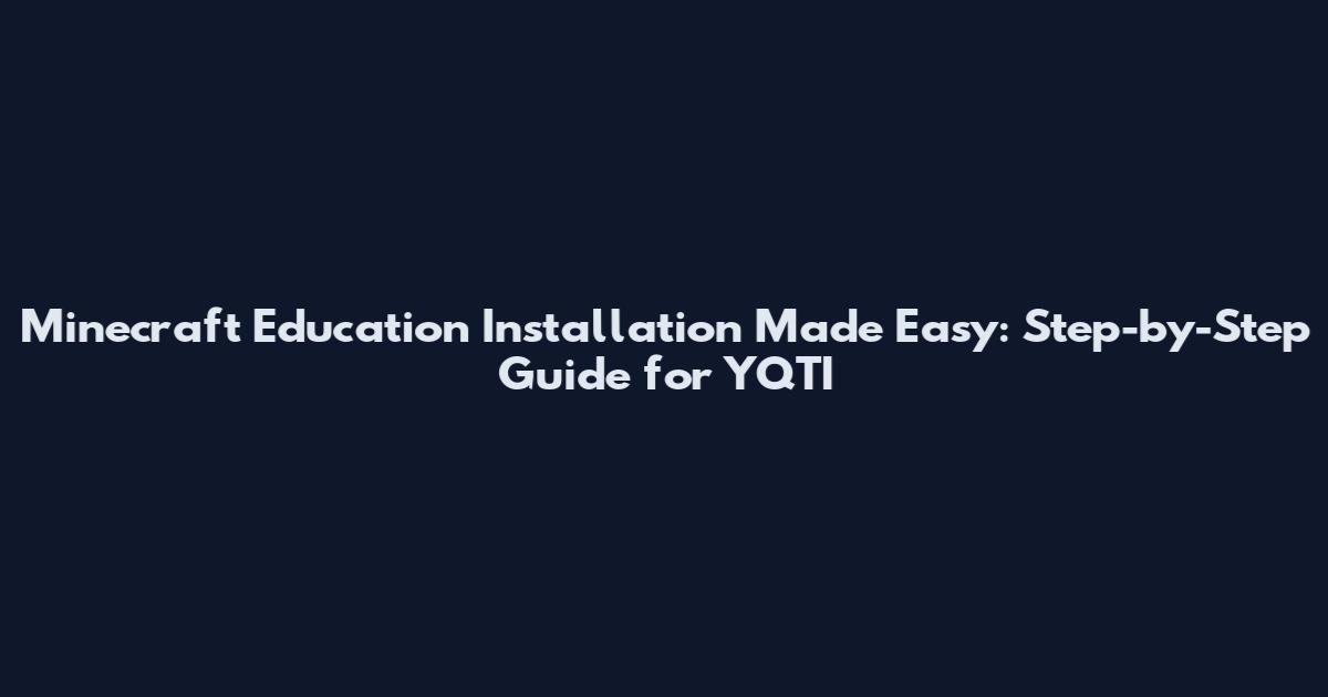 Minecraft Education Installation Made Easy: Step-by-Step Guide for YQTI