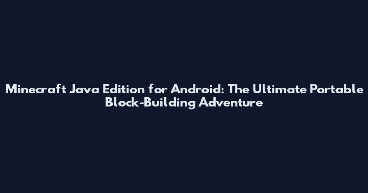 Minecraft Java Edition for Android: The Ultimate Portable Block-Building Adventure