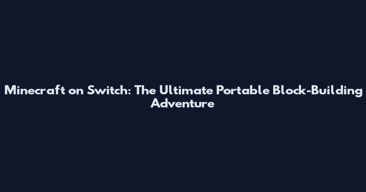 Minecraft on Switch: The Ultimate Portable Block-Building Adventure