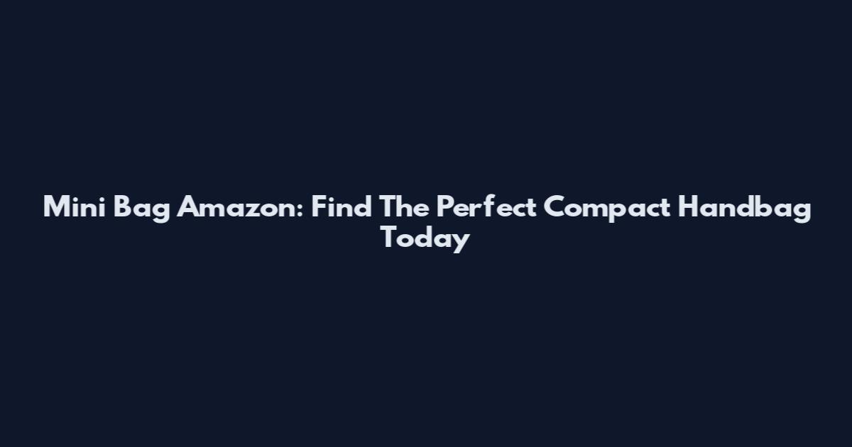 Mini Bag Amazon: Find The Perfect Compact Handbag Today
