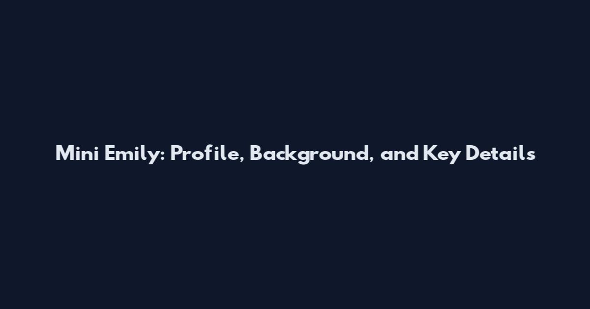 Mini Emily: Profile, Background, and Key Details
