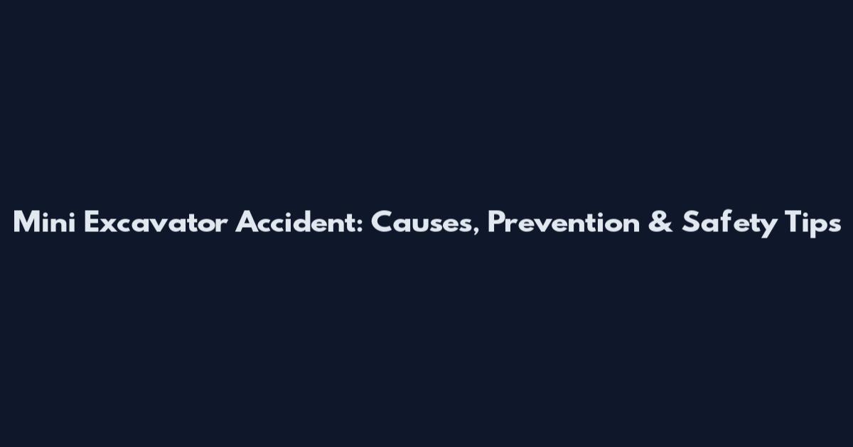 Mini Excavator Accident: Causes, Prevention & Safety Tips