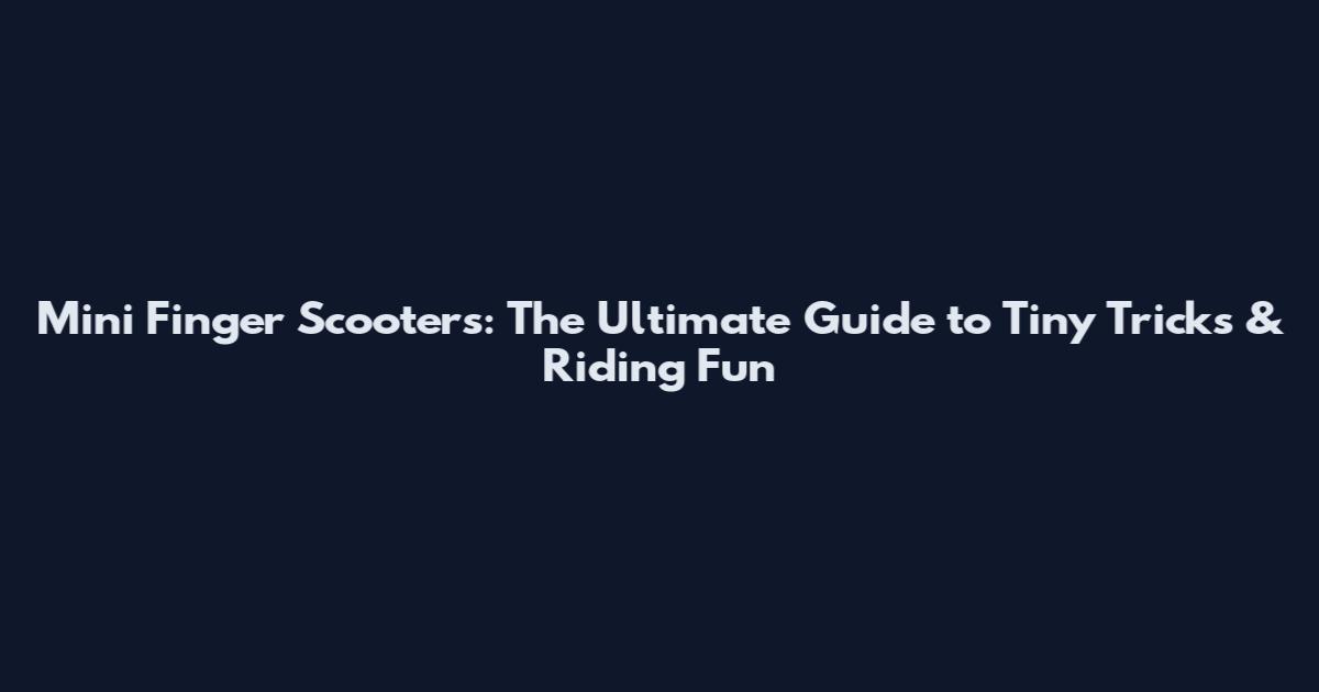 Mini Finger Scooters: The Ultimate Guide to Tiny Tricks & Riding Fun