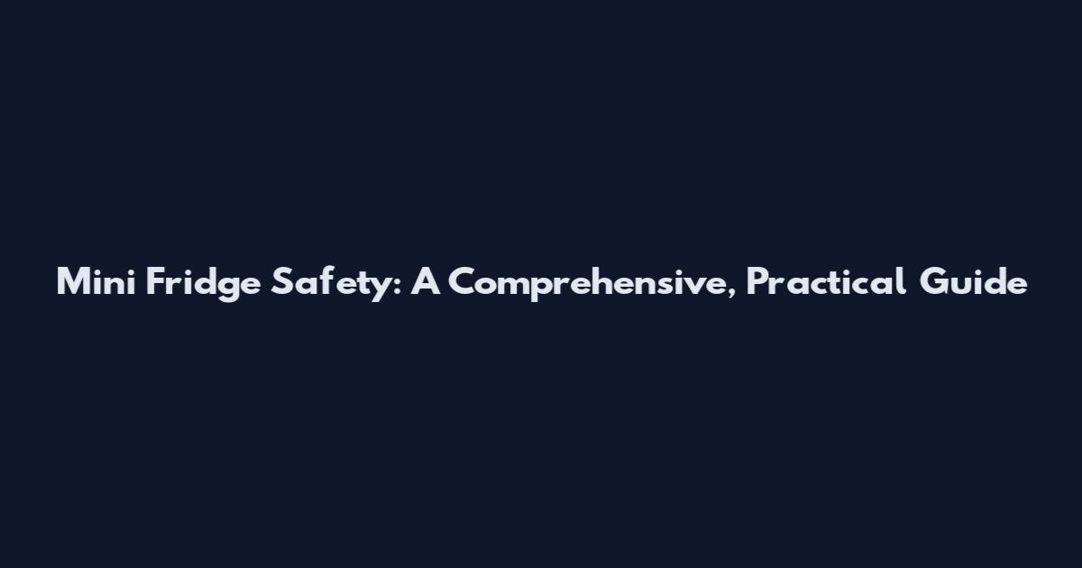 Mini Fridge Safety: A Comprehensive, Practical Guide