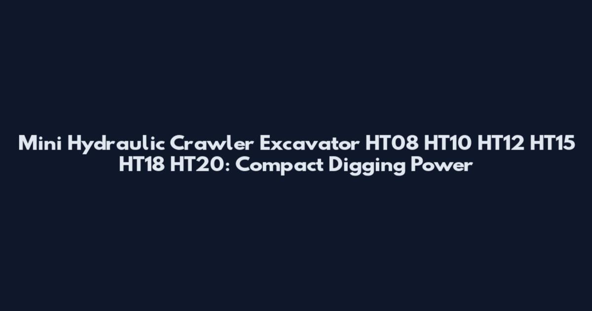 Mini Hydraulic Crawler Excavator HT08 HT10 HT12 HT15 HT18 HT20: Compact Digging Power