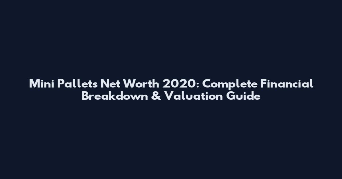 Mini Pallets Net Worth 2020: Complete Financial Breakdown & Valuation Guide