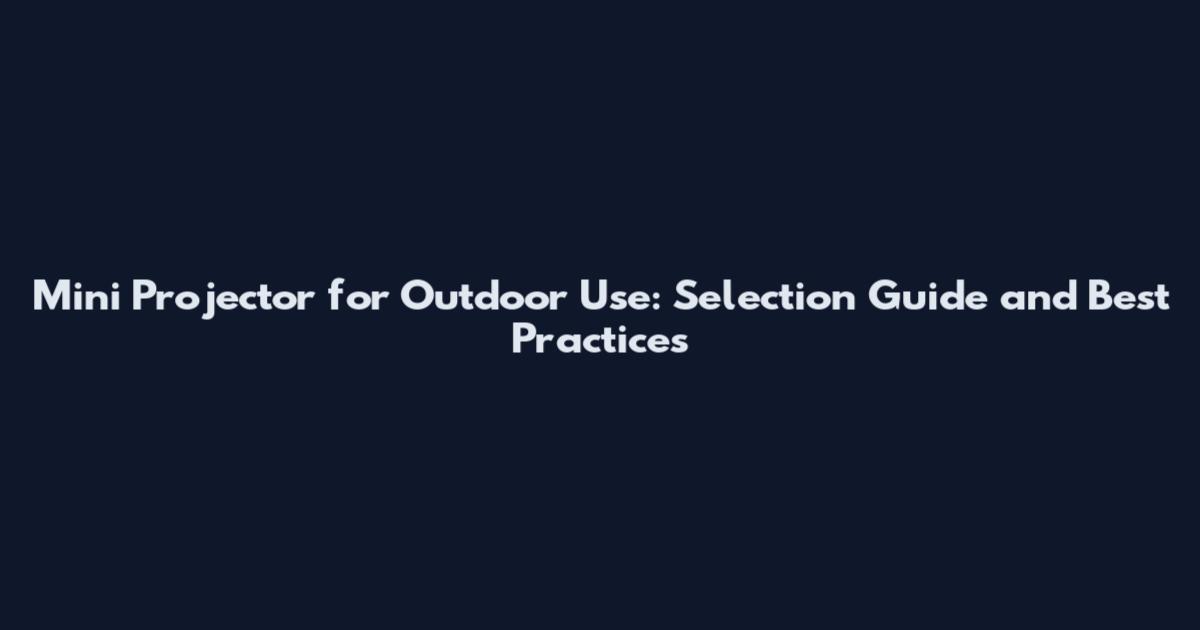 Mini Projector for Outdoor Use: Selection Guide and Best Practices