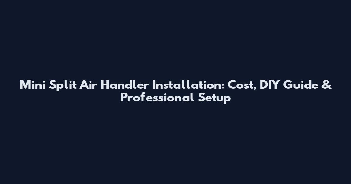 Mini Split Air Handler Installation: Cost, DIY Guide & Professional Setup